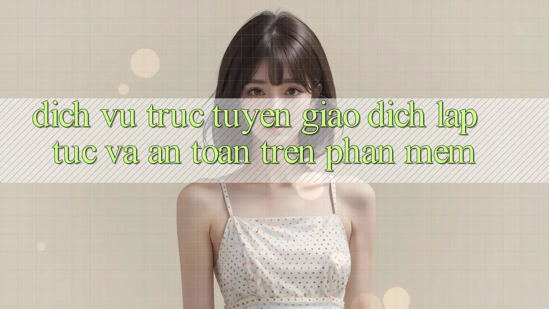 Dịch vụ trực tuyến Giao Dịch Lập tức Và An Toàn Trên Phần mềm