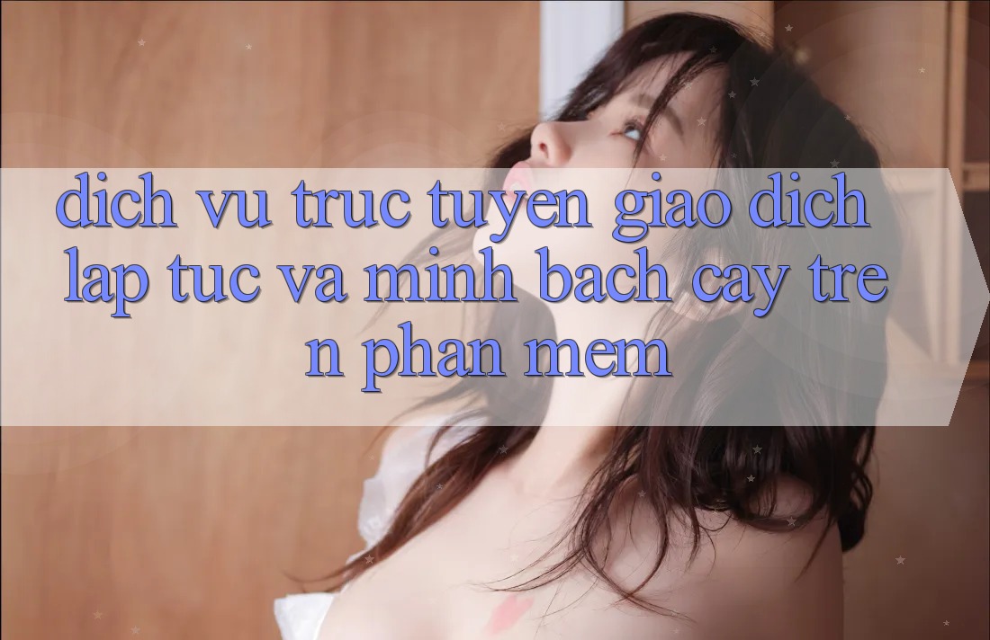 Dịch vụ trực tuyến Giao Dịch Lập tức Và Minh bạch cậy Trên Phần mềm