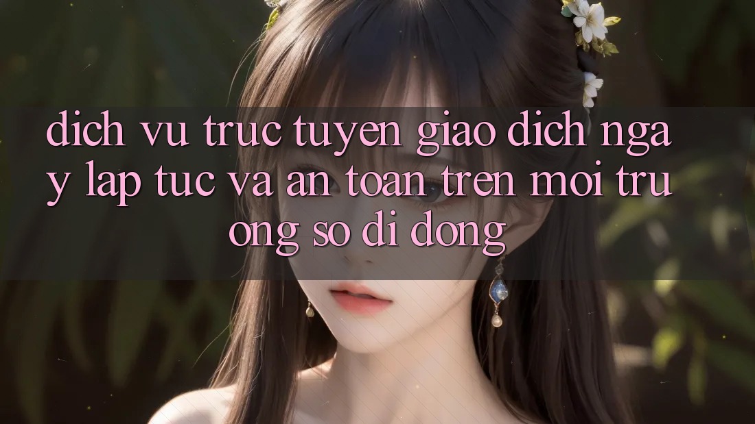 Dịch vụ trực tuyến Giao Dịch Ngay lập tức Và An Toàn Trên Môi trường số Di Động