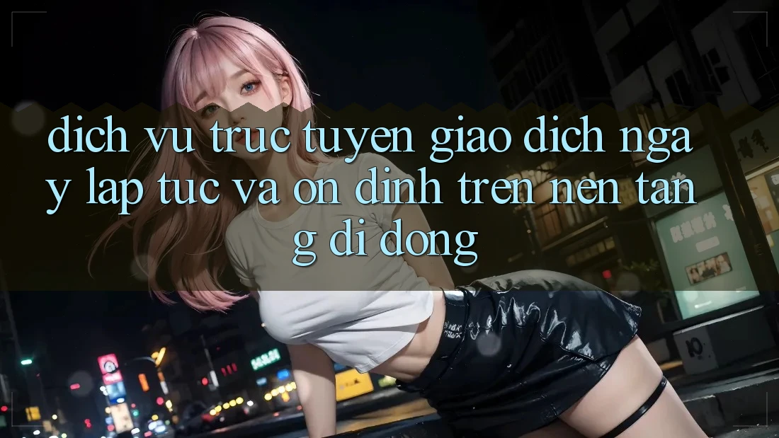 Dịch vụ trực tuyến Giao Dịch Ngay lập tức Và Ổn định Trên Nền Tảng Di Động