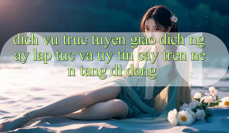 Dịch vụ trực tuyến Giao Dịch Ngay lập tức Và Uy tín cậy Trên Nền Tảng Di Động