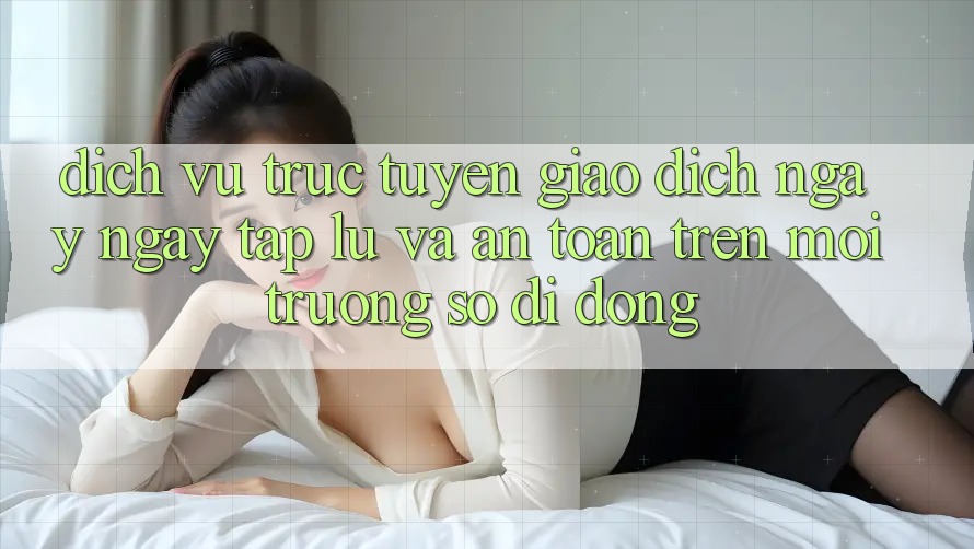 Dịch vụ trực tuyến Giao Dịch Ngay ngay tắp lự Và An Toàn Trên Môi trường số Di Động