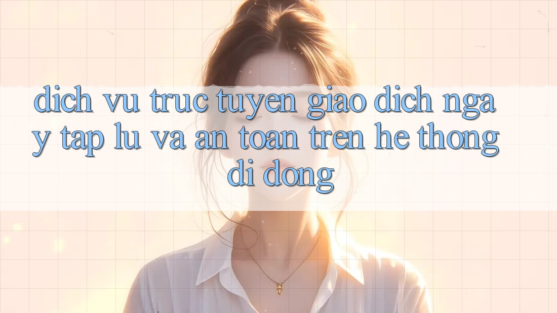 Dịch vụ trực tuyến Giao Dịch Ngay tắp lự Và An Toàn Trên Hệ thống Di Động