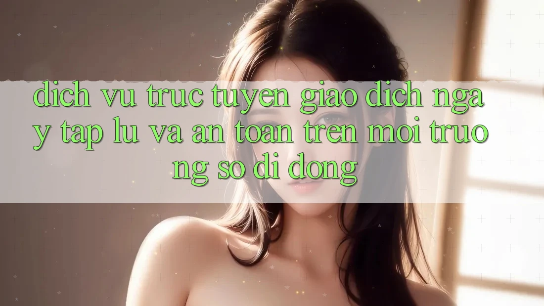 Dịch vụ trực tuyến Giao Dịch Ngay tắp lự Và An Toàn Trên Môi trường số Di Động