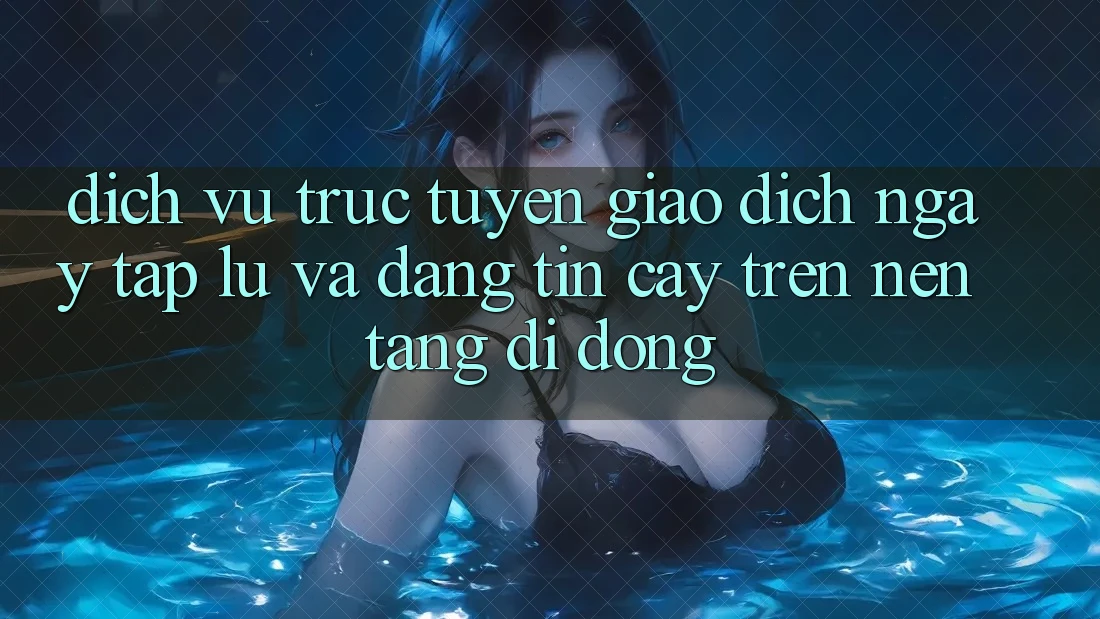 Dịch vụ trực tuyến Giao Dịch Ngay tắp lự Và Đáng tin cậy Trên Nền Tảng Di Động
