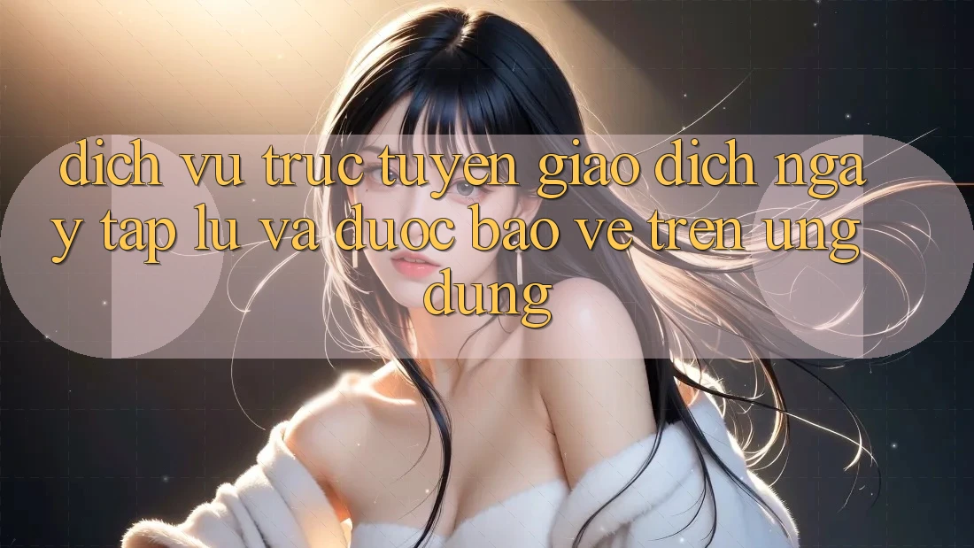 Dịch vụ trực tuyến Giao Dịch Ngay tắp lự Và Được bảo vệ Trên Ứng dụng