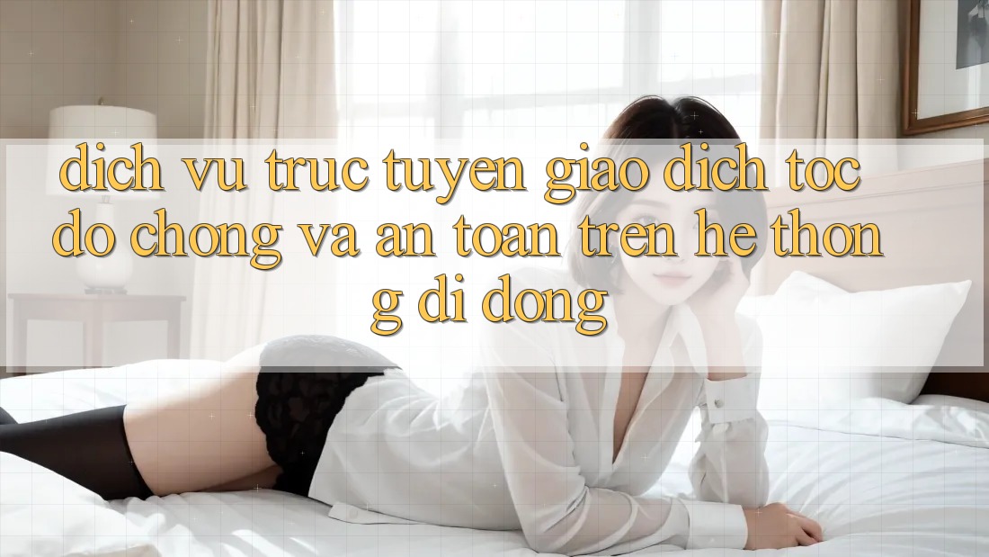 Dịch vụ trực tuyến Giao Dịch Tốc độ Chóng Và An Toàn Trên Hệ thống Di Động
