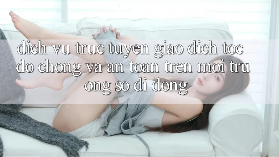 Dịch vụ trực tuyến Giao Dịch Tốc độ Chóng Và An toàn Trên Môi trường số Di Động