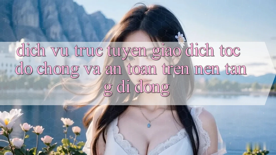 Dịch vụ trực tuyến Giao Dịch Tốc độ Chóng Và An Toàn Trên Nền tảng di động
