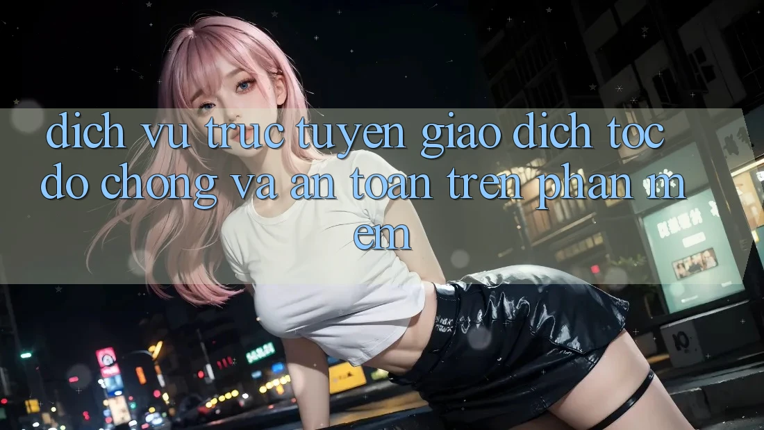 Dịch vụ trực tuyến Giao Dịch Tốc độ Chóng Và An Toàn Trên Phần mềm