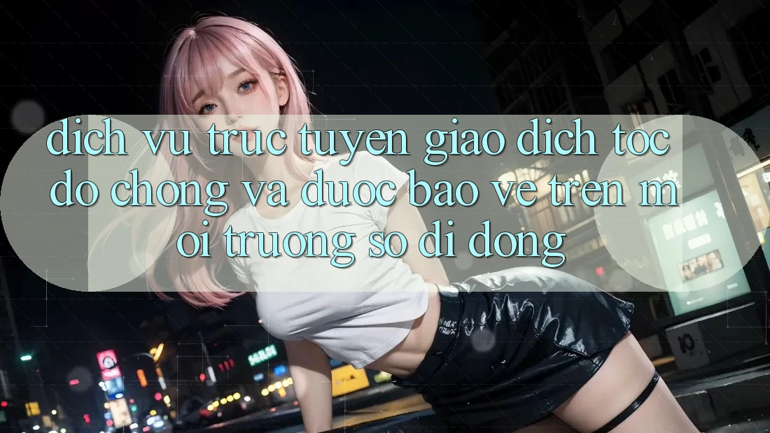 Dịch vụ trực tuyến Giao Dịch Tốc độ Chóng Và Được bảo vệ Trên Môi trường số Di Động