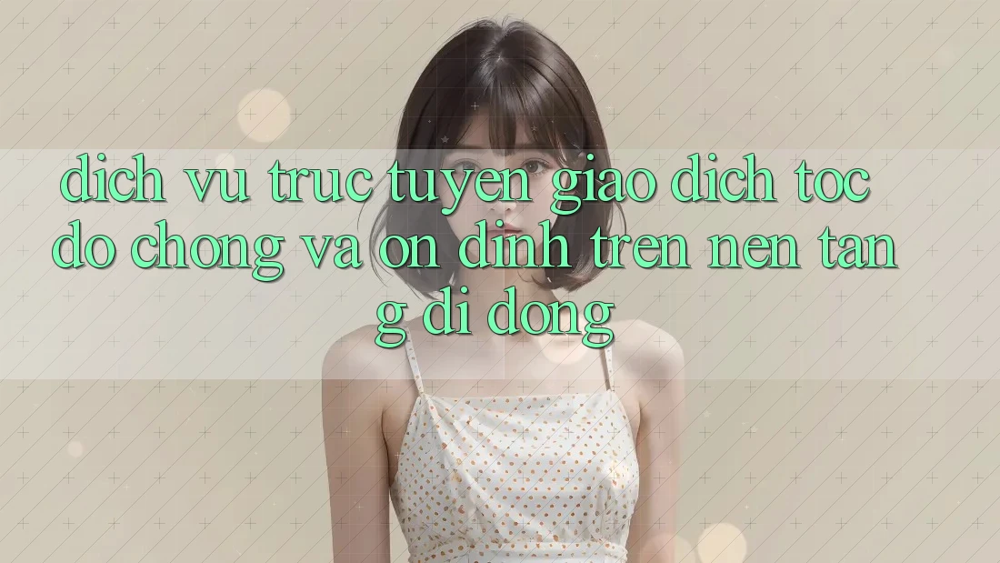 Dịch vụ trực tuyến Giao Dịch Tốc độ chóng Và Ổn định Trên Nền Tảng Di Động