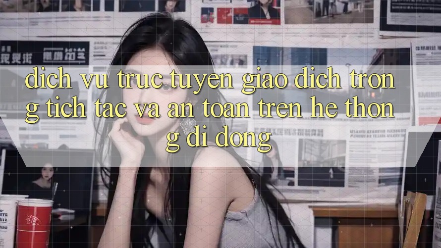 Dịch vụ trực tuyến Giao Dịch Trong tích tắc Và An Toàn Trên Hệ thống Di Động