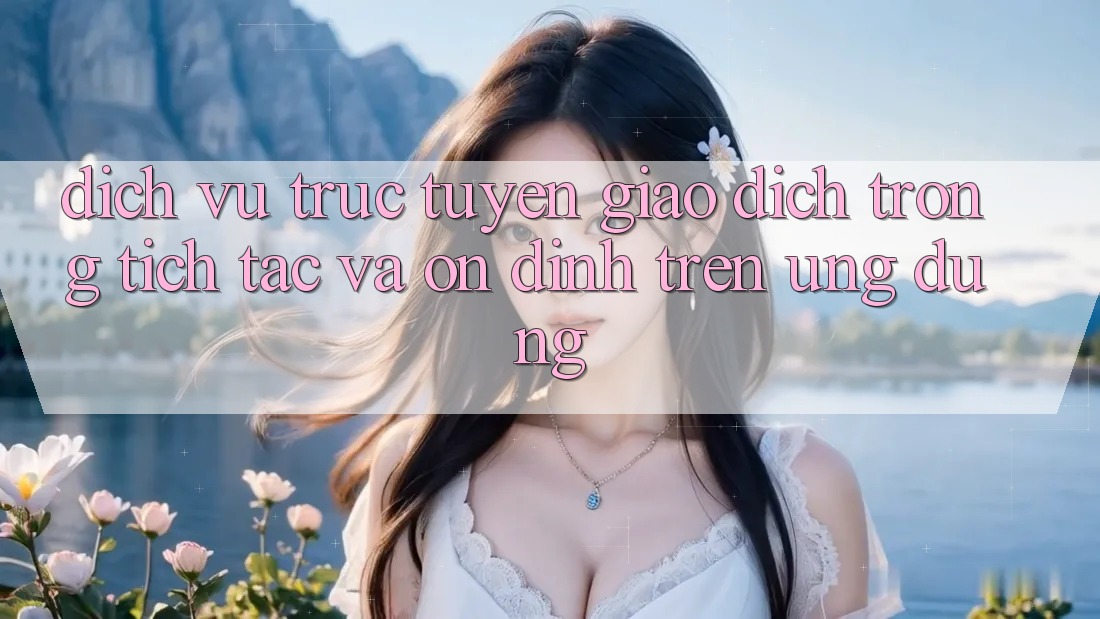 Dịch vụ trực tuyến Giao Dịch Trong tích tắc Và Ổn định Trên Ứng dụng
