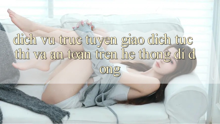 Dịch vụ trực tuyến Giao Dịch Tức thì Và An Toàn Trên Hệ thống Di Động