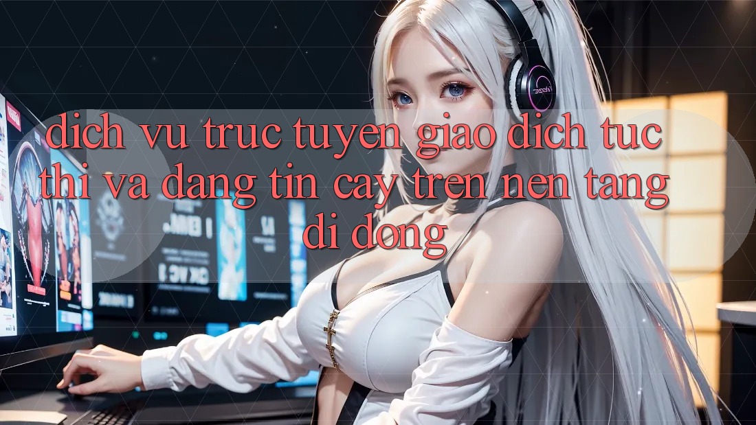 Dịch vụ trực tuyến Giao Dịch Tức thì Và Đáng tin cậy Trên Nền Tảng Di Động