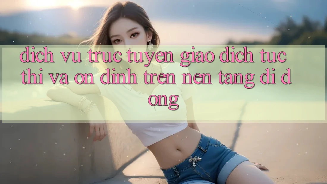 Dịch vụ trực tuyến Giao Dịch Tức thì Và Ổn định Trên Nền Tảng Di Động