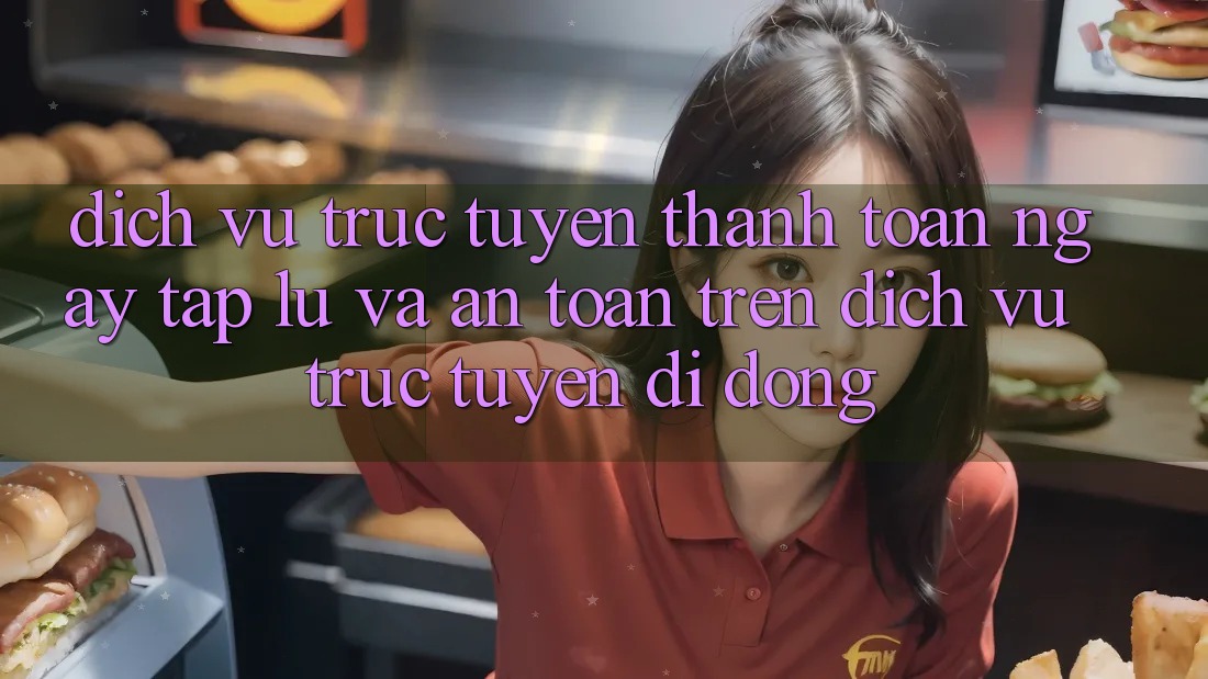 Dịch vụ trực tuyến Thanh toán Ngay tắp lự Và An Toàn Trên Dịch vụ trực tuyến Di Động
