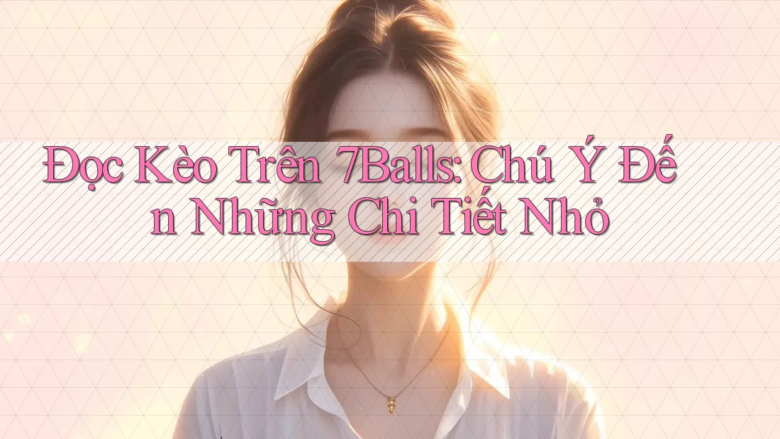 Đọc Kèo Trên 7Balls: Chú Ý Đến Những Chi Tiết Nhỏ