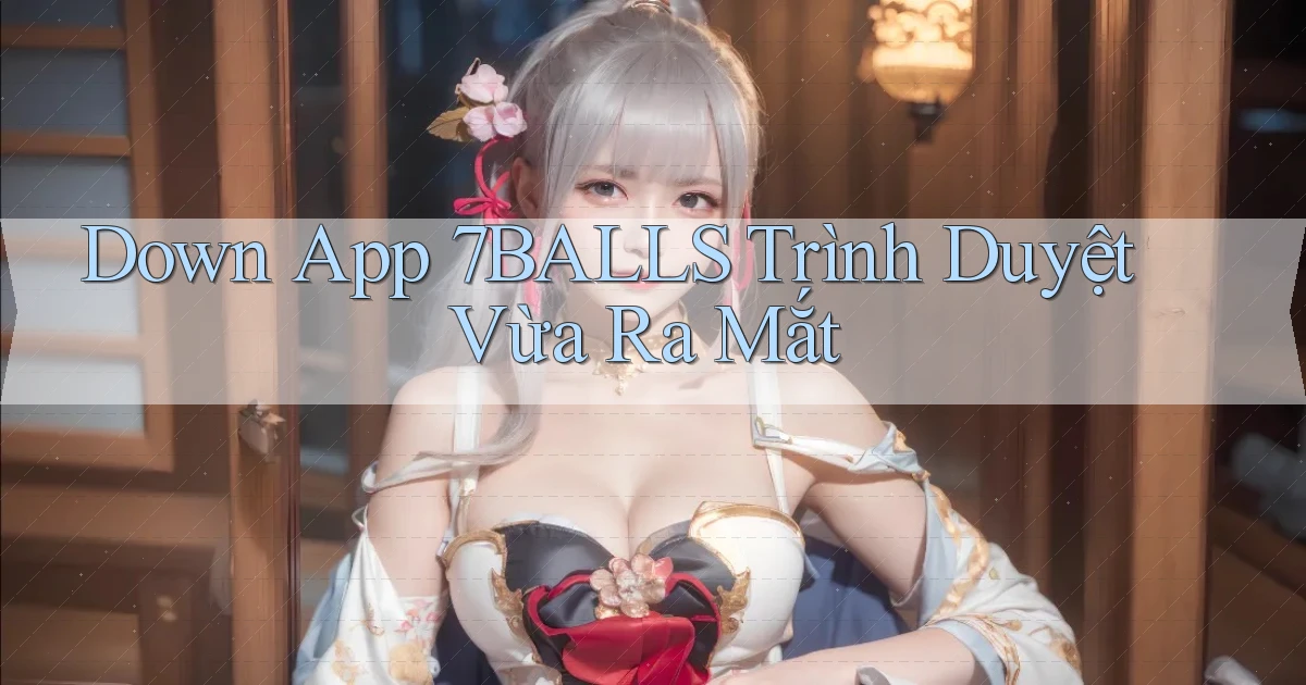 down app 7balls trình duyệt vừa ra mắt