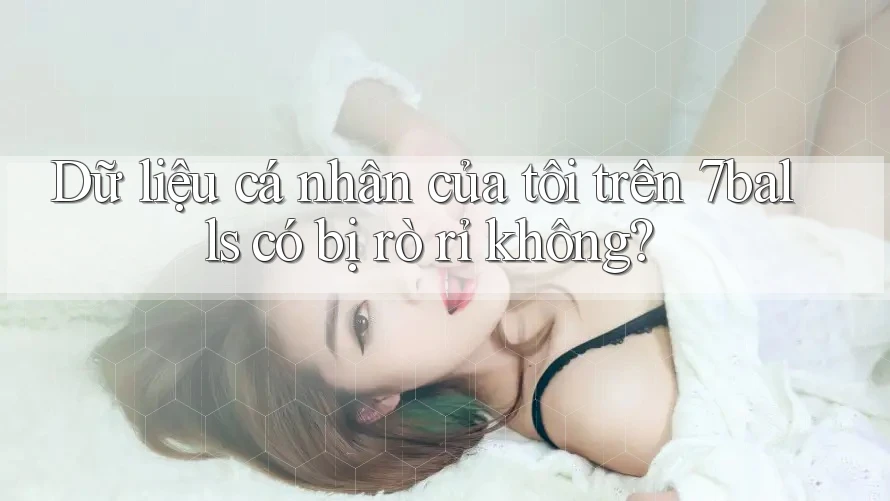 Dữ liệu cá nhân của tôi trên 7balls có bị rò rỉ không?