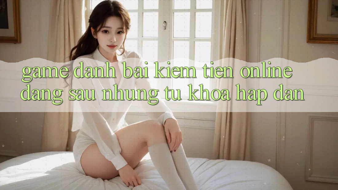 “Game Đánh Bài Kiếm Tiền Online” – Đằng Sau Những Từ Khóa Hấp Dẫn