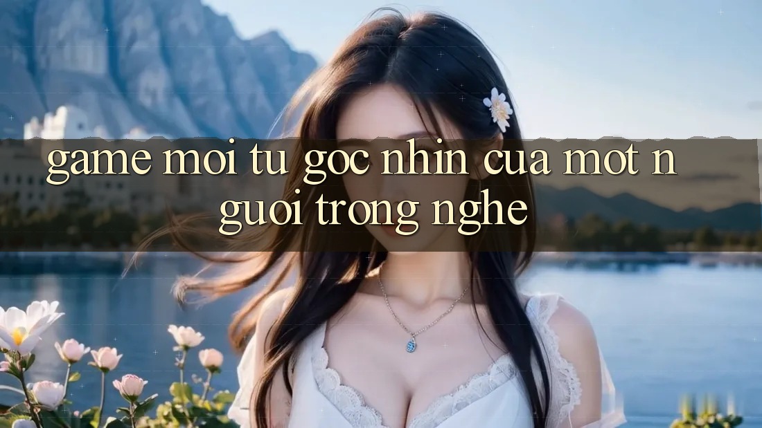 “Game Mới” – Từ Góc Nhìn Của Một Người Trong Nghề