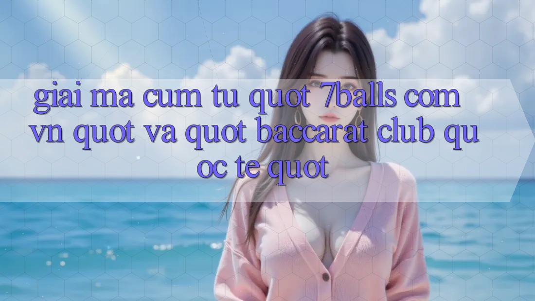 Giải mã cụm từ " 7balls com vn" và " Baccarat Club Quốc Tế"