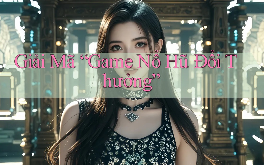 Giải Mã “Game Nổ Hũ Đổi Thưởng”