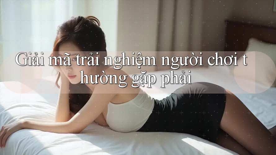 Giải mã trải nghiệm người chơi thường gặp phải