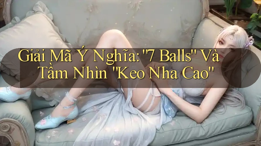 Giải Mã Ý Nghĩa: “7 Balls” Và Tầm Nhìn “Keo Nha Cao”