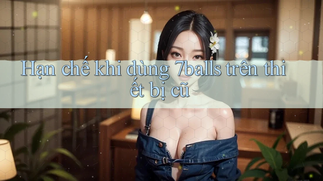 Hạn chế khi dùng 7balls trên thiết bị cũ