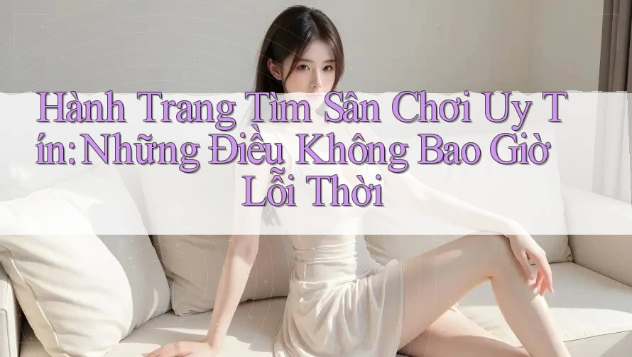 Hành Trang Tìm Sân Chơi Uy Tín: Những Điều Không Bao Giờ Lỗi Thời