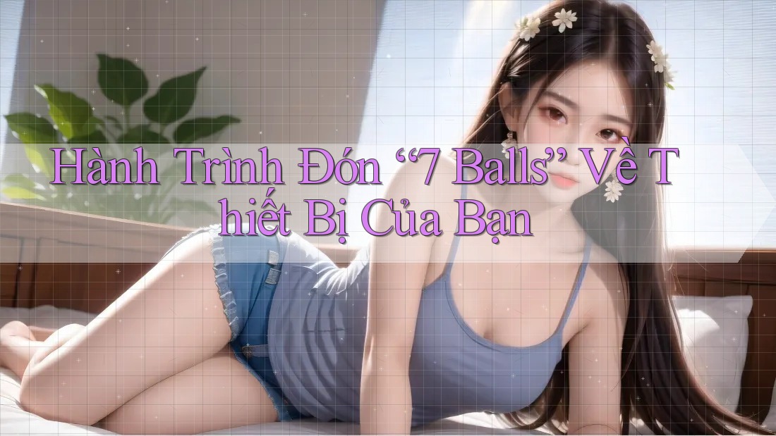 Hành Trình Đón “7 Balls” Về Thiết Bị Của Bạn