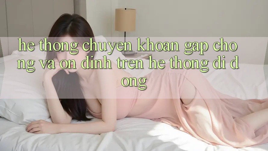 Hệ Thống Chuyển khoản Gấp Chóng Và Ổn định Trên Hệ thống Di Động