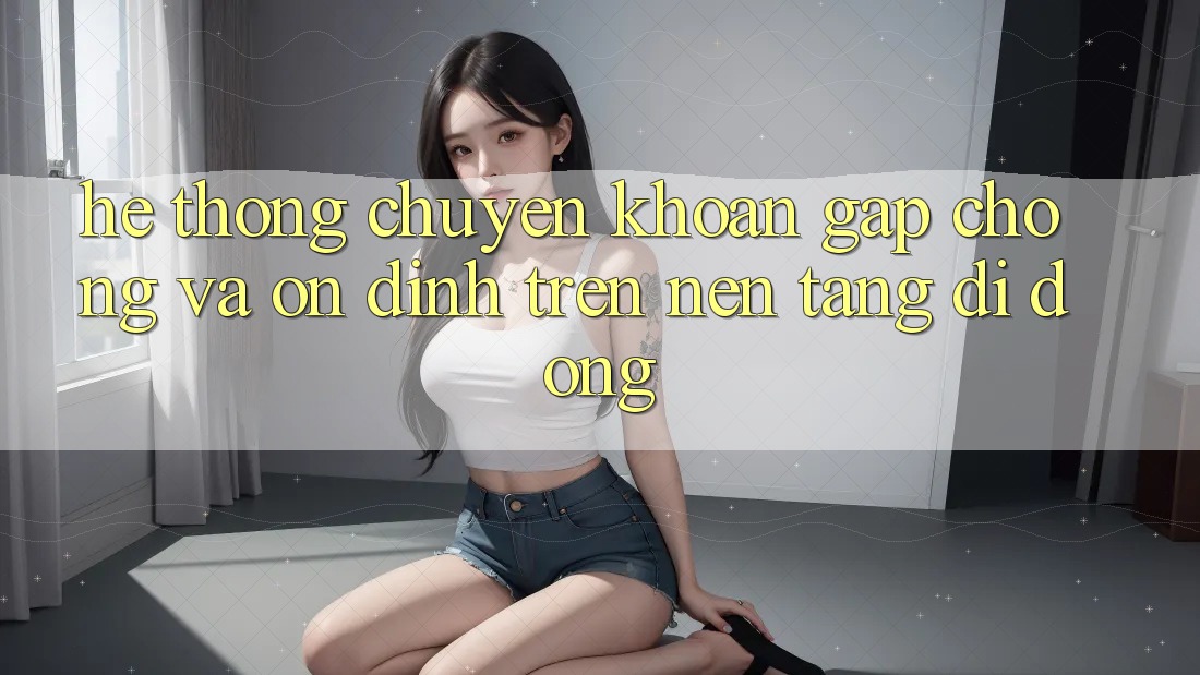 Hệ Thống Chuyển khoản Gấp Chóng Và Ổn định Trên Nền Tảng Di Động