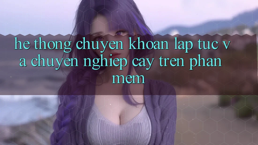 Hệ Thống Chuyển khoản Lập tức Và Chuyên nghiệp cậy Trên Phần mềm