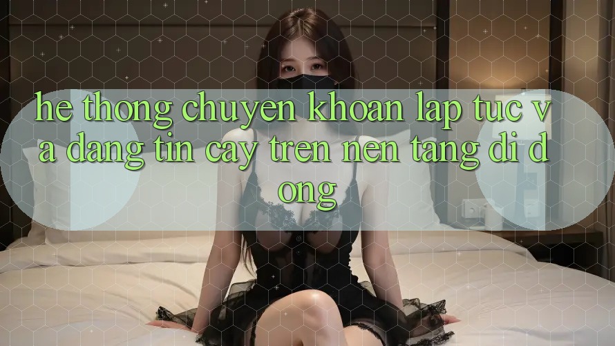 Hệ Thống Chuyển khoản Lập tức Và Đáng tin cậy Trên Nền tảng Di Động