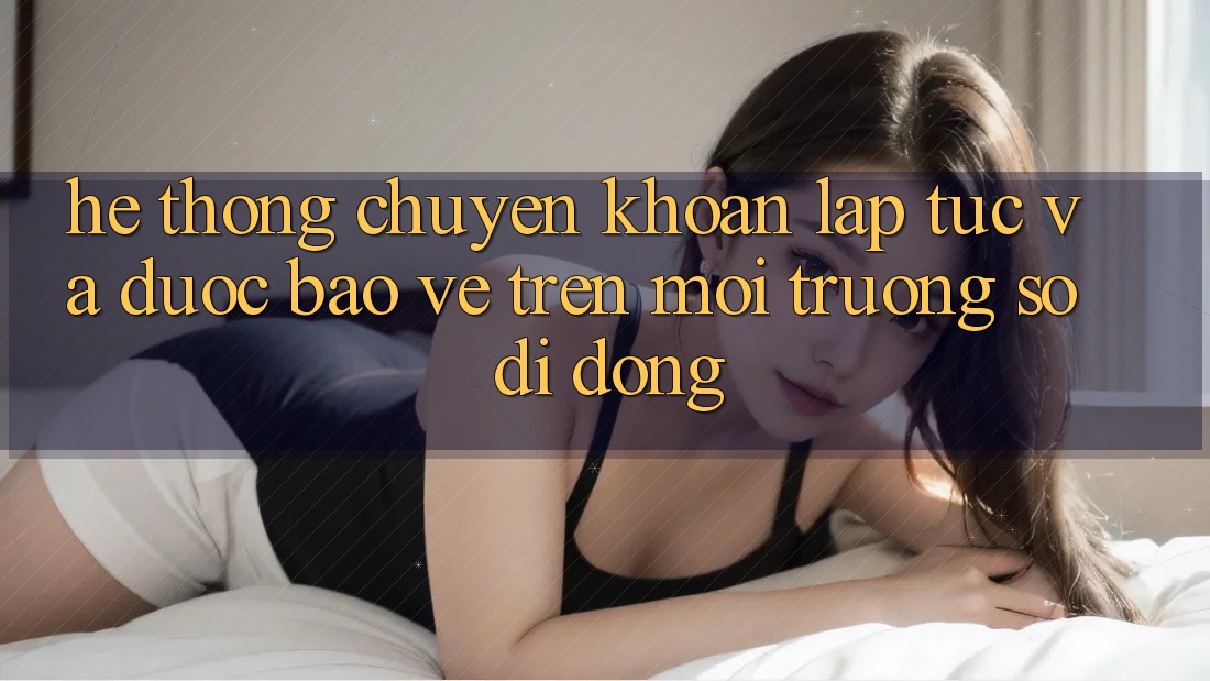 Hệ Thống Chuyển khoản Lập tức Và Được bảo vệ Trên Môi trường số Di Động