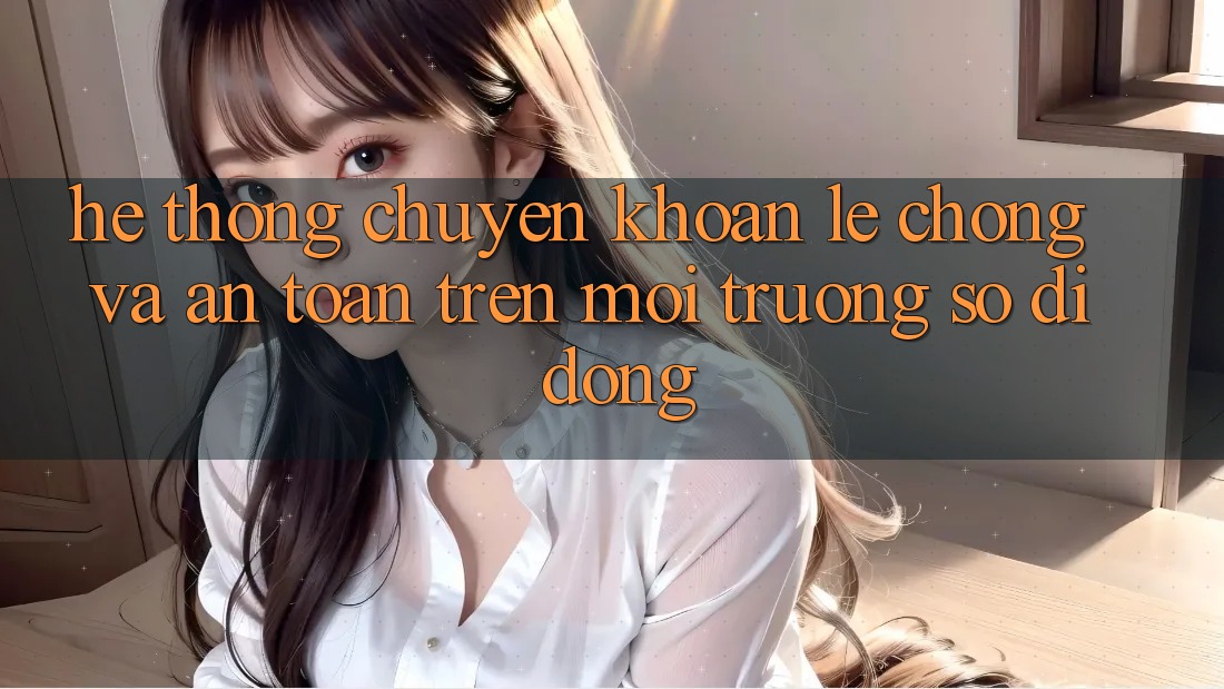 Hệ Thống Chuyển khoản Lẹ Chóng Và An Toàn Trên Môi trường số Di Động