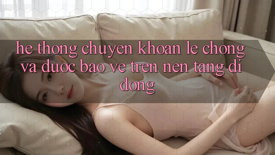 Hệ Thống Chuyển khoản Lẹ Chóng Và Được bảo vệ Trên Nền Tảng Di Động