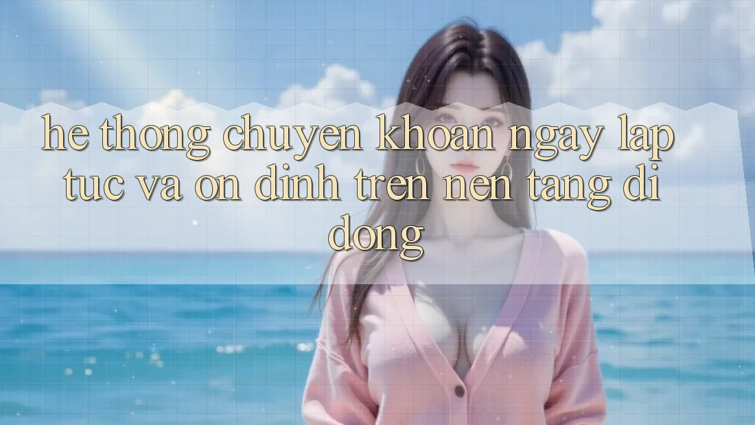 Hệ Thống Chuyển khoản Ngay lập tức Và Ổn định Trên Nền tảng di động