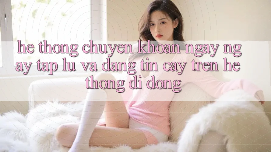 Hệ Thống Chuyển khoản Ngay ngay tắp lự Và Đáng tin cậy Trên Hệ thống Di Động