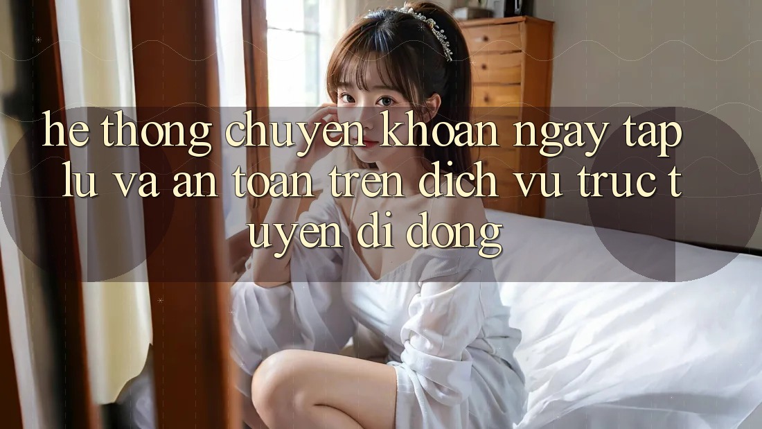 Hệ Thống Chuyển khoản Ngay tắp lự Và An Toàn Trên Dịch vụ trực tuyến Di Động