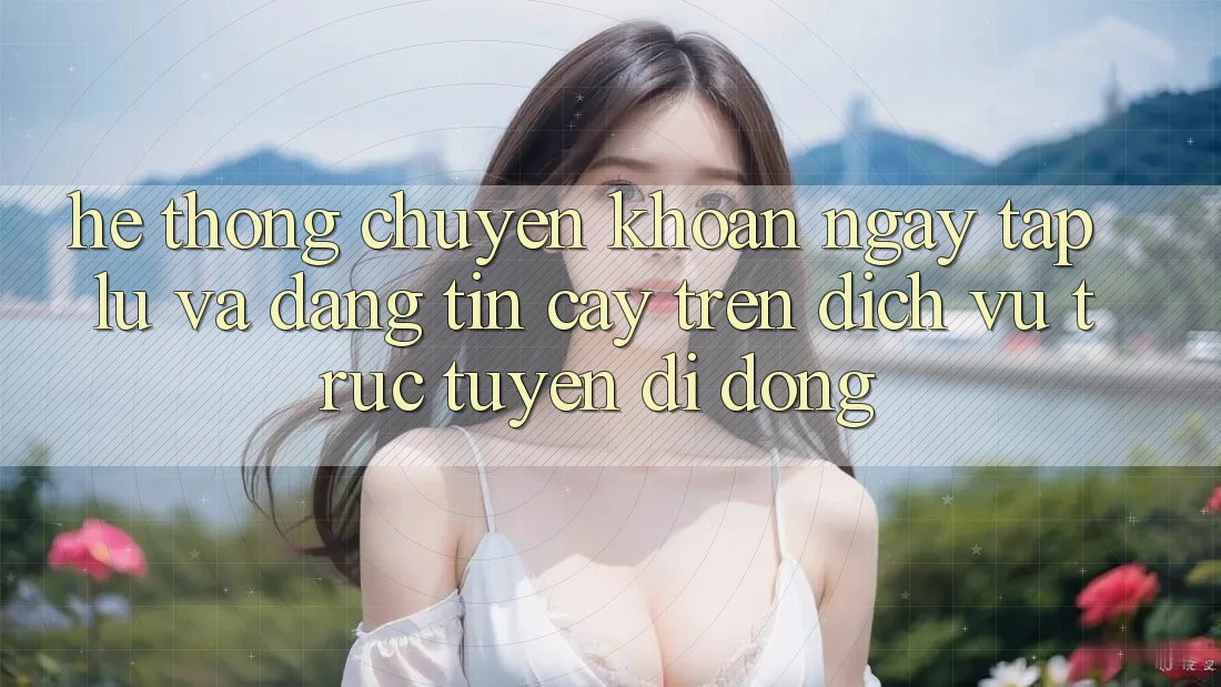 Hệ Thống Chuyển khoản Ngay tắp lự Và Đáng tin cậy Trên Dịch vụ trực tuyến Di Động
