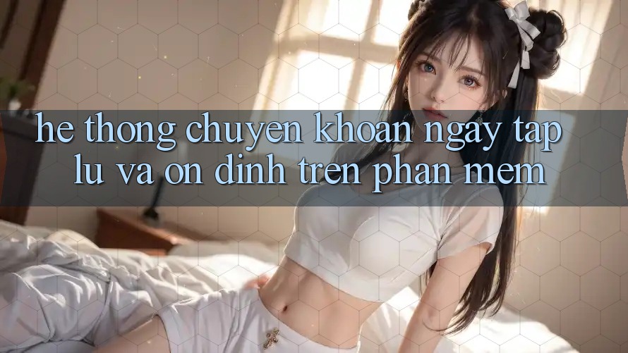 Hệ thống Chuyển khoản Ngay tắp lự Và Ổn định Trên Phần mềm
