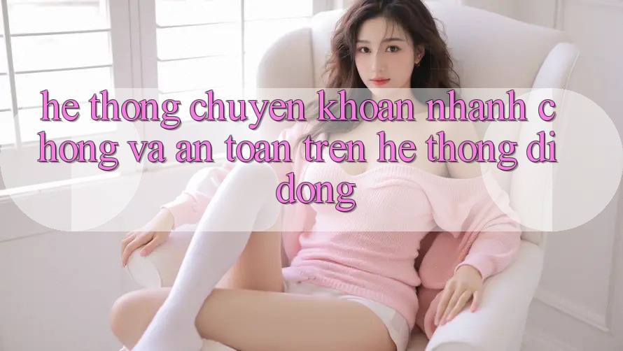 Hệ Thống Chuyển khoản Nhanh Chóng Và An Toàn Trên Hệ thống Di Động