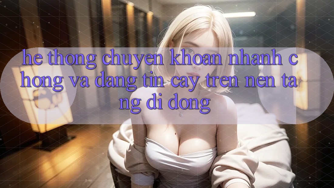 Hệ Thống Chuyển khoản Nhanh Chóng Và Đáng tin cậy Trên Nền Tảng Di Động