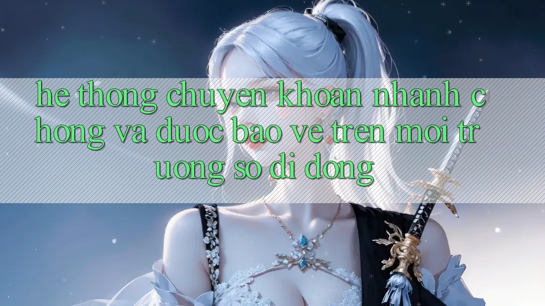 Hệ Thống Chuyển khoản Nhanh chóng Và Được bảo vệ Trên Môi trường số Di Động