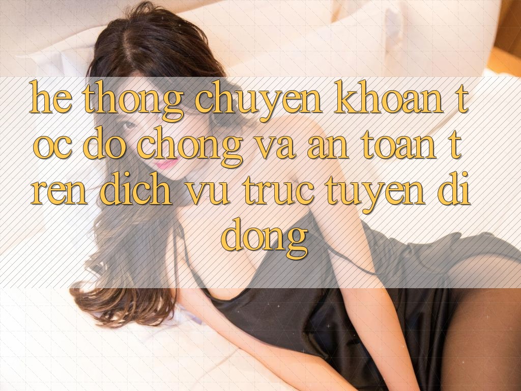Hệ Thống Chuyển khoản Tốc độ Chóng Và An Toàn Trên Dịch vụ trực tuyến Di Động